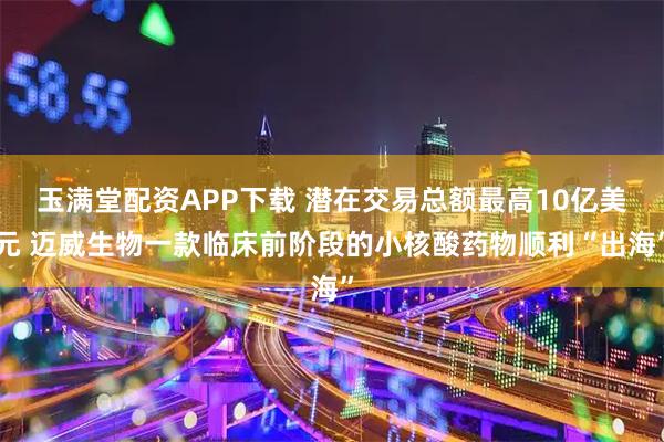 玉满堂配资APP下载 潜在交易总额最高10亿美元 迈威生物一款临床前阶段的小核酸药物顺利“出海”