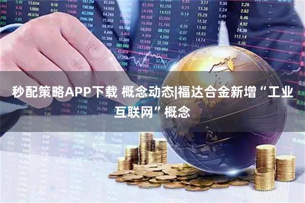 秒配策略APP下载 概念动态|福达合金新增“工业互联网”概念