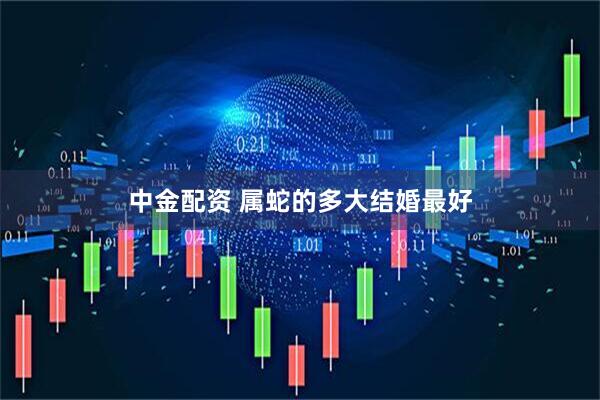 中金配资 属蛇的多大结婚最好