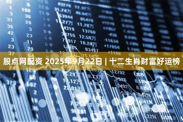 股点网配资 2025年9月22日 | 十二生肖财富好运榜