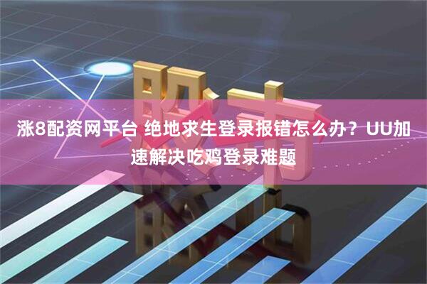 涨8配资网平台 绝地求生登录报错怎么办？UU加速解决吃鸡登录难题