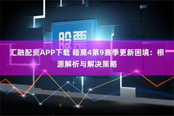 汇融配资APP下载 暗黑4第9赛季更新困境：根源解析与解决策略