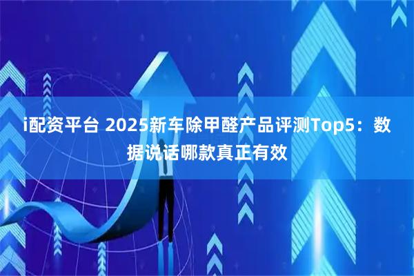 i配资平台 2025新车除甲醛产品评测Top5：数据说话哪款真正有效