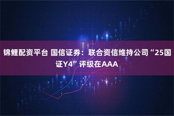 锦鲤配资平台 国信证券：联合资信维持公司“25国证Y4”评级在AAA