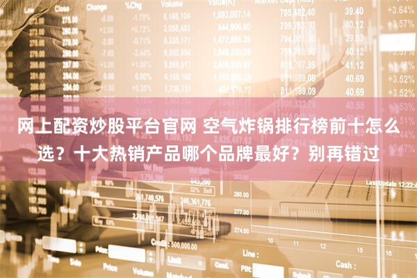 网上配资炒股平台官网 空气炸锅排行榜前十怎么选？十大热销产品哪个品牌最好？别再错过