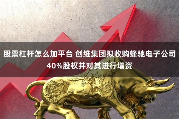 股票杠杆怎么加平台 创维集团拟收购蜂驰电子公司40%股权并对其进行增资