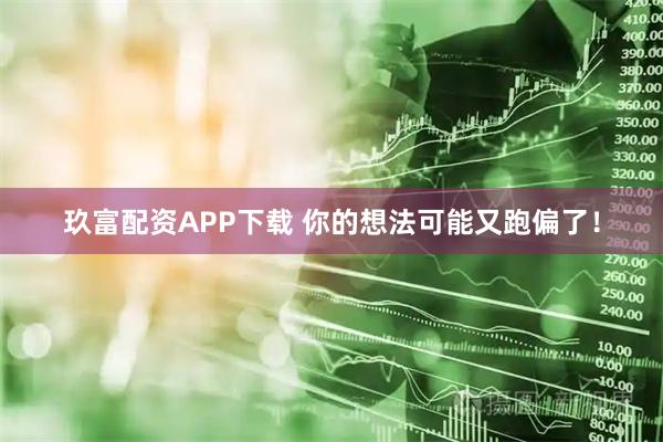 玖富配资APP下载 你的想法可能又跑偏了！