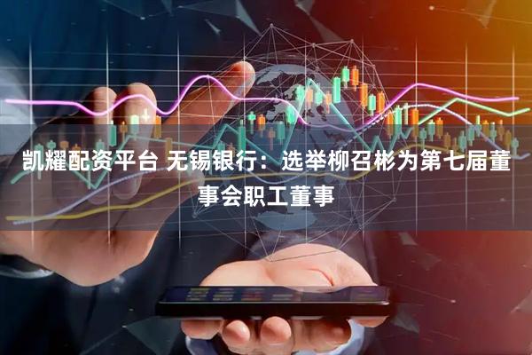 凯耀配资平台 无锡银行：选举柳召彬为第七届董事会职工董事