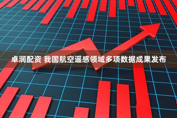 卓润配资 我国航空遥感领域多项数据成果发布