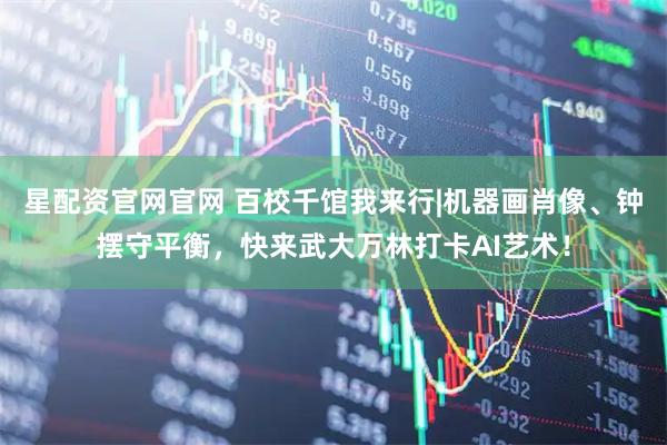 星配资官网官网 百校千馆我来行|机器画肖像、钟摆守平衡，快来武大万林打卡AI艺术！