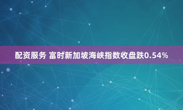 配资服务 富时新加坡海峡指数收盘跌0.54%