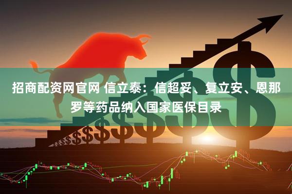招商配资网官网 信立泰：信超妥、复立安、恩那罗等药品纳入国家医保目录