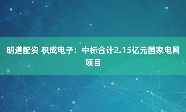 明道配资 积成电子：中标合计2.15亿元国家电网项目
