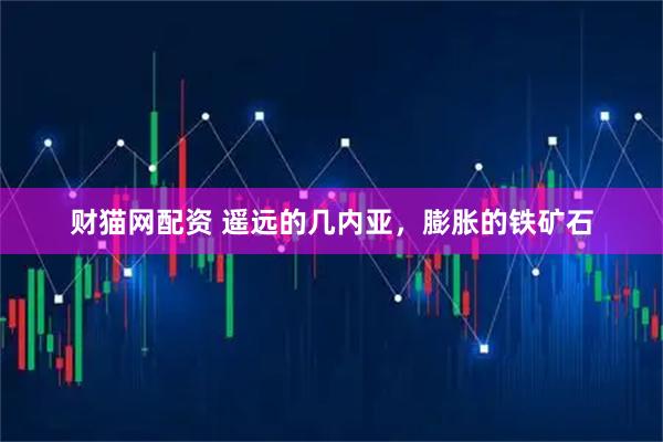 财猫网配资 遥远的几内亚，膨胀的铁矿石