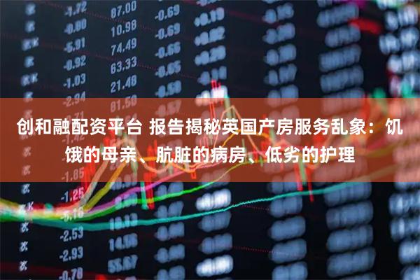 创和融配资平台 报告揭秘英国产房服务乱象：饥饿的母亲、肮脏的病房、低劣的护理