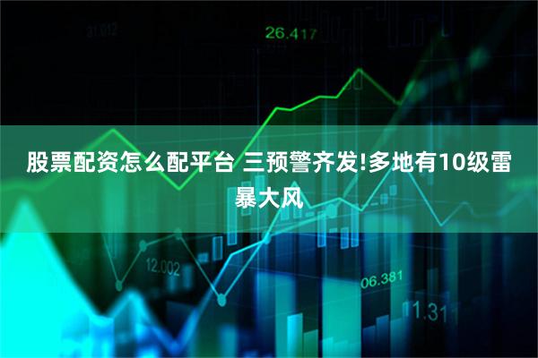 股票配资怎么配平台 三预警齐发!多地有10级雷暴大风