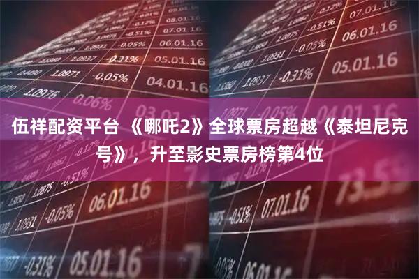 伍祥配资平台 《哪吒2》全球票房超越《泰坦尼克号》，升至影史票房榜第4位