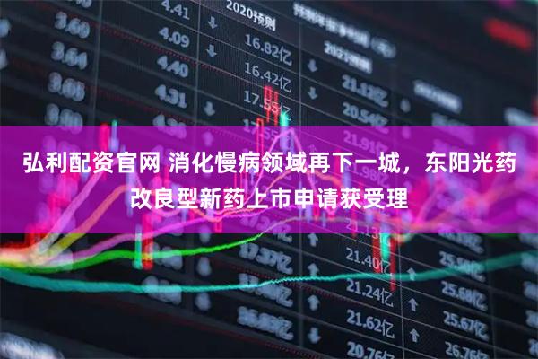 弘利配资官网 消化慢病领域再下一城，东阳光药改良型新药上市申请获受理