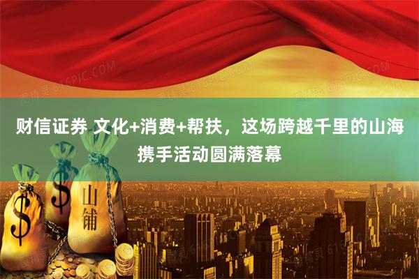 财信证券 文化+消费+帮扶，这场跨越千里的山海携手活动圆满落幕