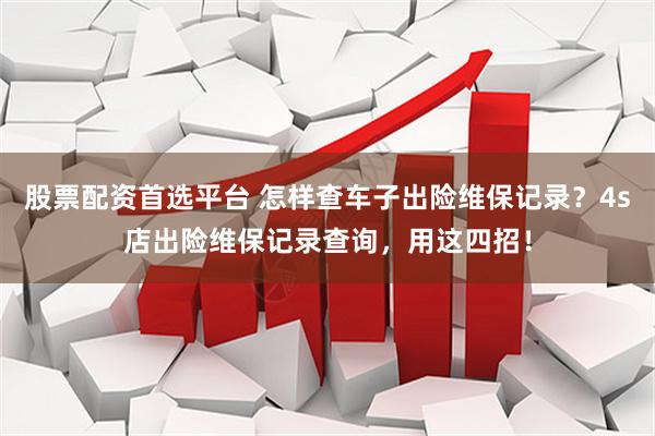 股票配资首选平台 怎样查车子出险维保记录？4s店出险维保记录查询，用这四招！