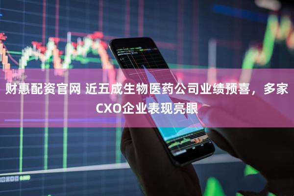 财惠配资官网 近五成生物医药公司业绩预喜，多家CXO企业表现亮眼