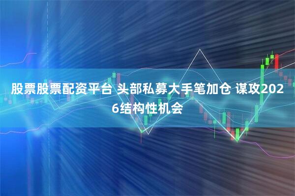 股票股票配资平台 头部私募大手笔加仓 谋攻2026结构性机会