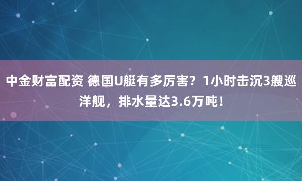 中金财富配资 德国U艇有多厉害？1小时击沉3艘巡洋舰，排水量达3.6万吨！