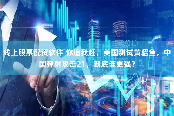 线上股票配资软件 你追我赶，美国测试黄貂鱼，中国弹射攻击21，到底谁更强？