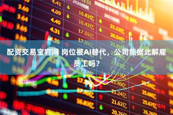 配资交易宝官网 岗位被AI替代，公司能据此解雇员工吗？