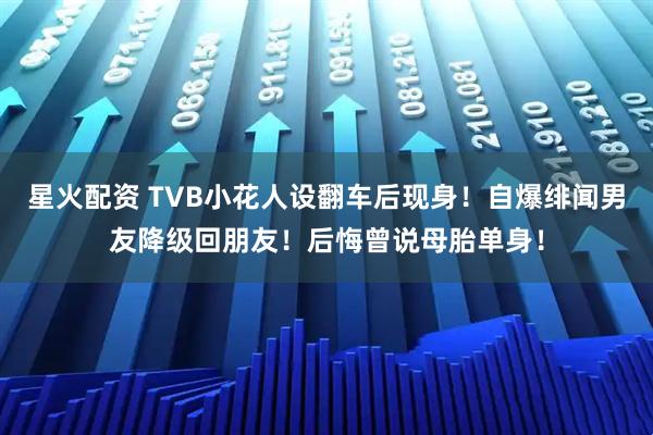 星火配资 TVB小花人设翻车后现身！自爆绯闻男友降级回朋友！后悔曾说母胎单身！