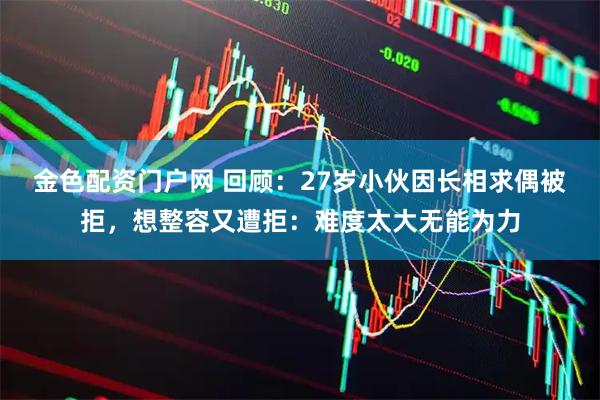 金色配资门户网 回顾：27岁小伙因长相求偶被拒，想整容又遭拒：难度太大无能为力