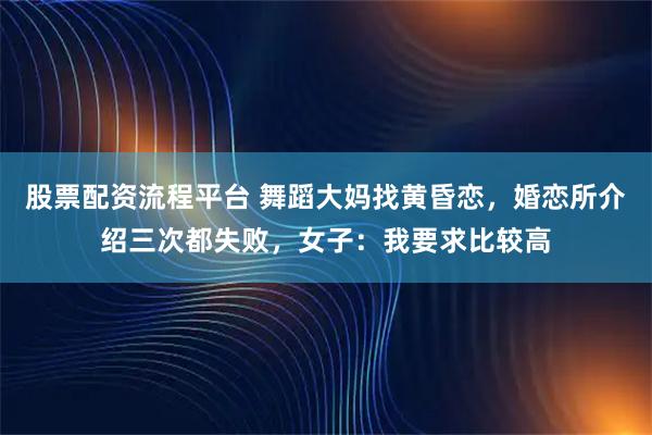 股票配资流程平台 舞蹈大妈找黄昏恋，婚恋所介绍三次都失败，女子：我要求比较高