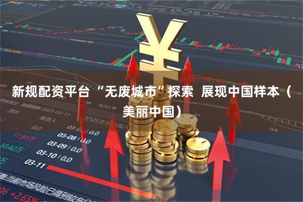 新规配资平台 “无废城市”探索  展现中国样本（美丽中国）