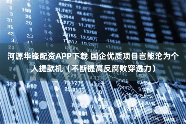 河源华锋配资APP下载 国企优质项目岂能沦为个人提款机（不断提高反腐败穿透力）