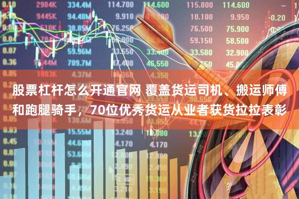 股票杠杆怎么开通官网 覆盖货运司机、搬运师傅和跑腿骑手，70位优秀货运从业者获货拉拉表彰