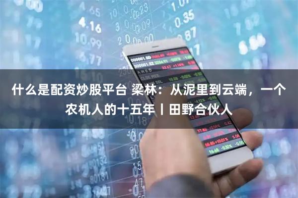 什么是配资炒股平台 梁林：从泥里到云端，一个农机人的十五年丨田野合伙人