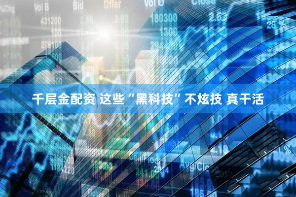 千层金配资 这些“黑科技”不炫技 真干活