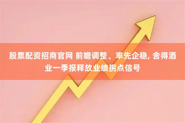 股票配资招商官网 前瞻调整、率先企稳, 舍得酒业一季报释放业绩拐点信号