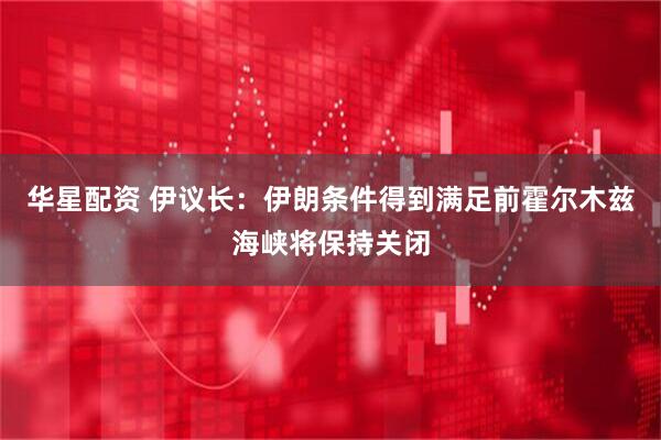 华星配资 伊议长：伊朗条件得到满足前霍尔木兹海峡将保持关闭